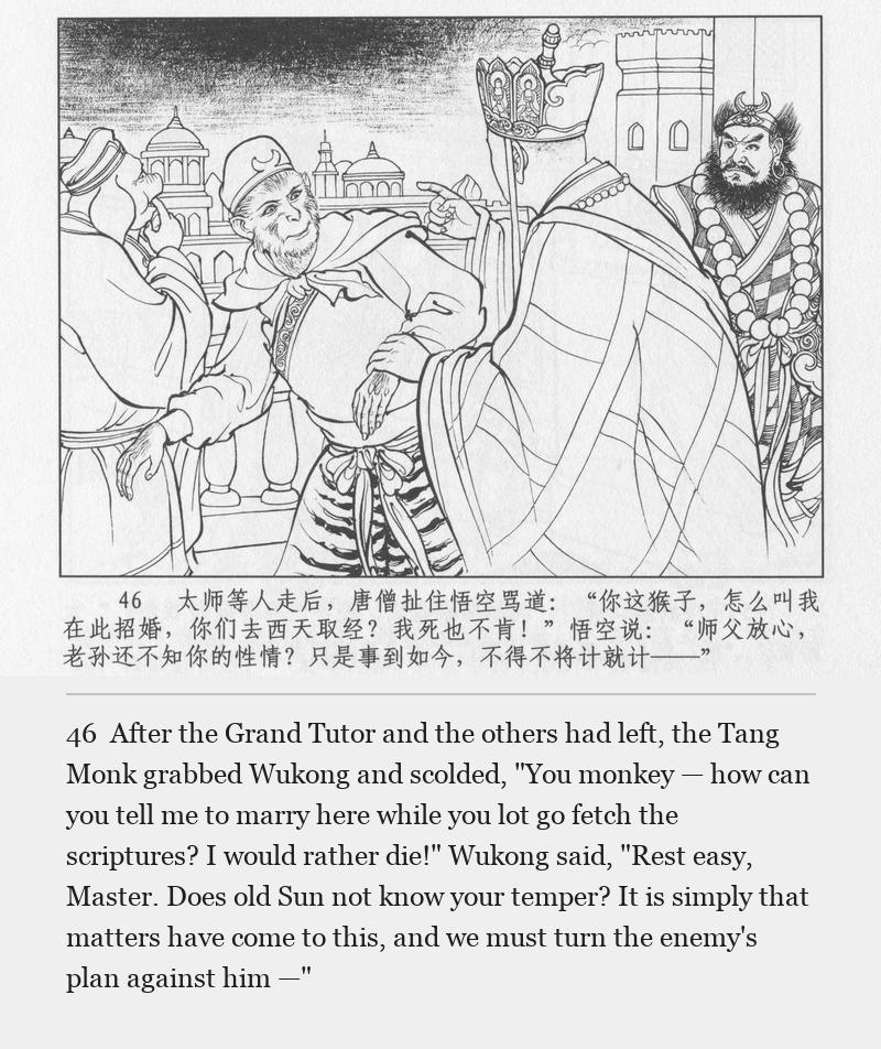 After the Grand Tutor and the others had left, the Tang Monk grabbed Wukong and scolded, "You monkey — how can you tell me to marry here while you lot go fetch the scriptures? I would rather die!" Wukong said, "Rest easy, Master. Does old Sun not know your temper? It is simply that matters have come to this, and we must turn the enemy's plan against him —"