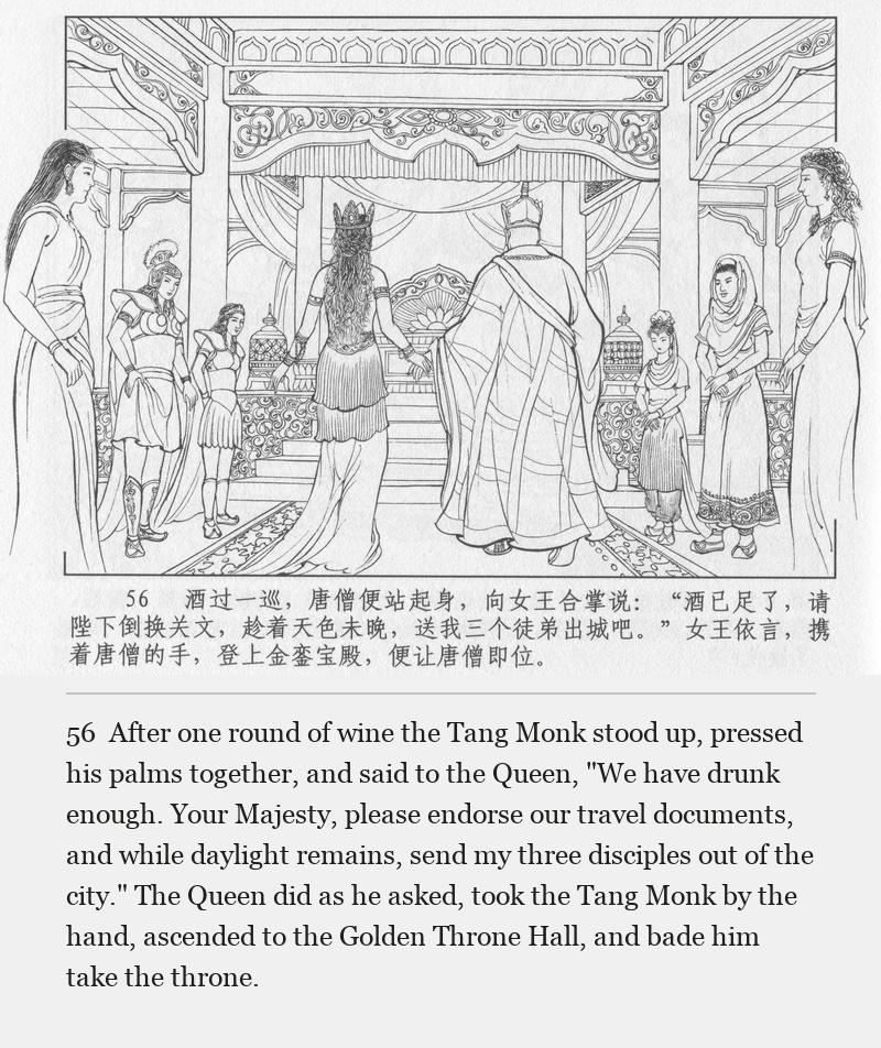 After one round of wine the Tang Monk stood up, pressed his palms together, and said to the Queen, "We have drunk enough. Your Majesty, please endorse our travel documents, and while daylight remains, send my three disciples out of the city." The Queen did as he asked, took the Tang Monk by the hand, ascended to the Golden Throne Hall, and bade him take the throne.