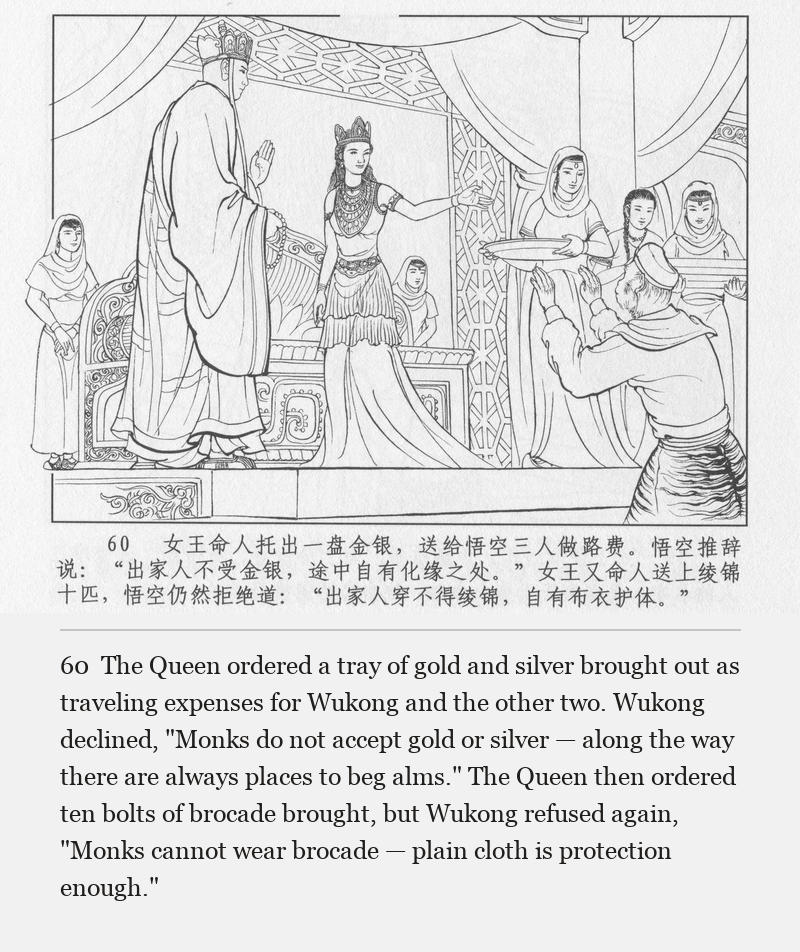The Queen ordered a tray of gold and silver brought out as traveling expenses for Wukong and the other two. Wukong declined, "Monks do not accept gold or silver — along the way there are always places to beg alms." The Queen then ordered ten bolts of brocade brought, but Wukong refused again, "Monks cannot wear brocade — plain cloth is protection enough."