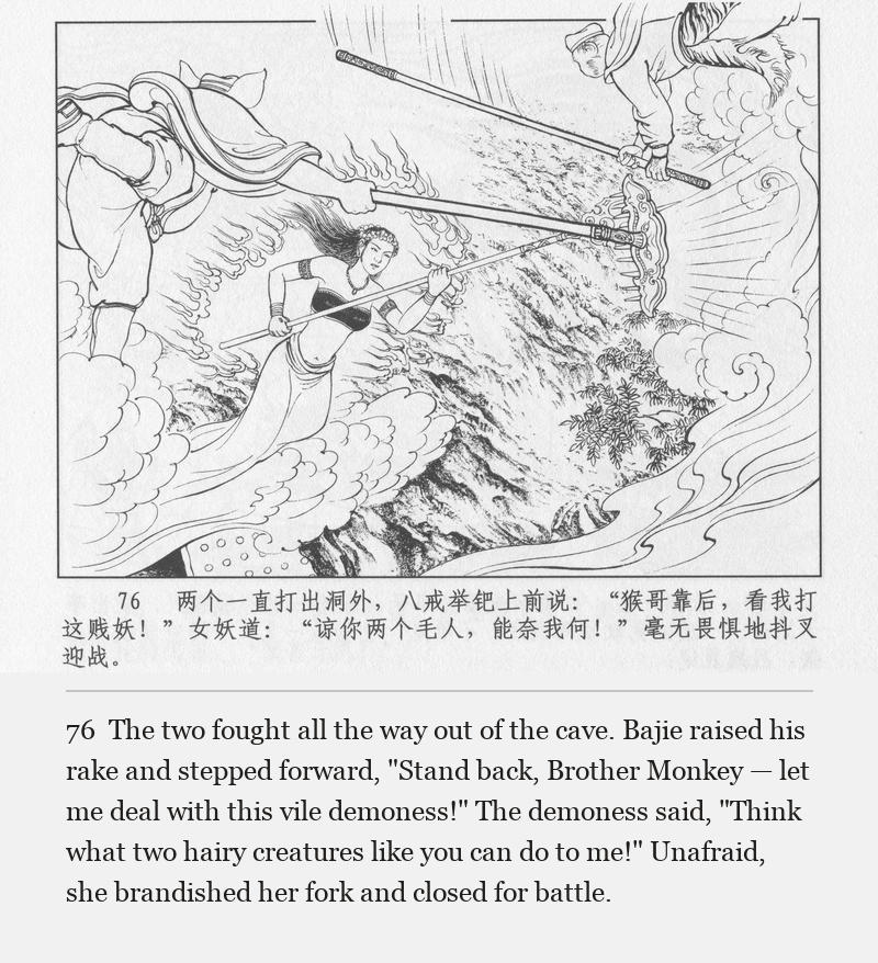 The two fought all the way out of the cave. Bajie raised his rake and stepped forward, "Stand back, Brother Monkey — let me deal with this vile demoness!" The demoness said, "Think what two hairy creatures like you can do to me!" Unafraid, she brandished her fork and closed for battle.