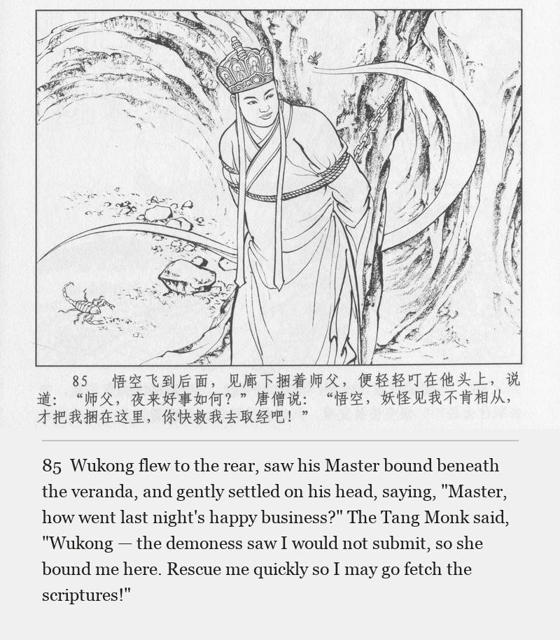 Wukong flew to the rear, saw his Master bound beneath the veranda, and gently settled on his head, saying, "Master, how went last night's happy business?" The Tang Monk said, "Wukong — the demoness saw I would not submit, so she bound me here. Rescue me quickly so I may go fetch the scriptures!"