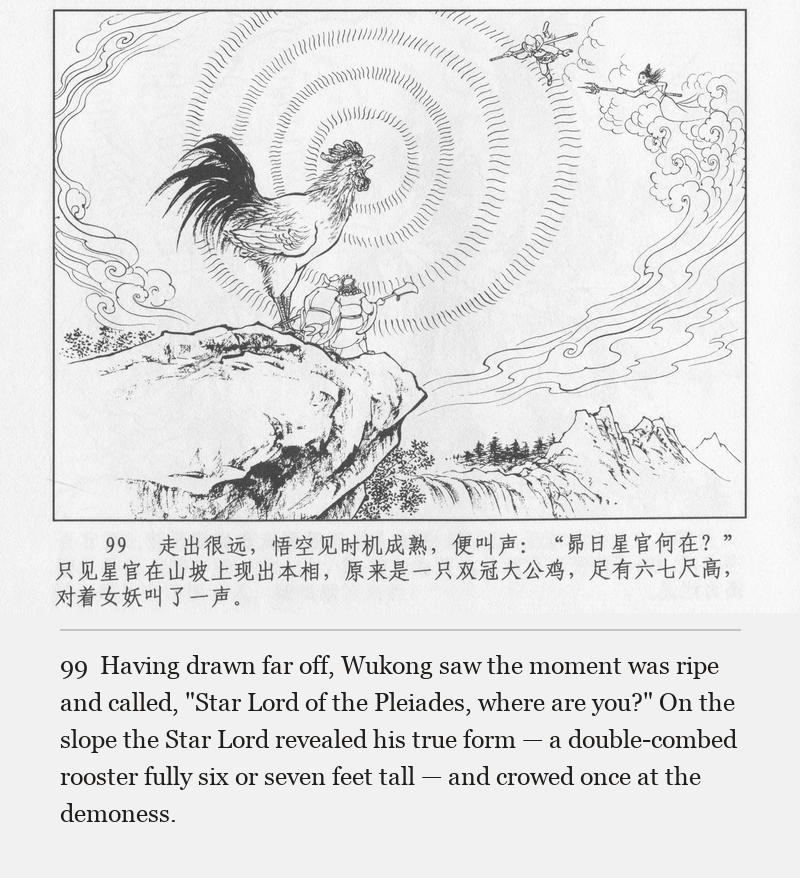 Having drawn far off, Wukong saw the moment was ripe and called, "Star Lord of the Pleiades, where are you?" On the slope the Star Lord revealed his true form — a double-combed rooster fully six or seven feet tall — and crowed once at the demoness.