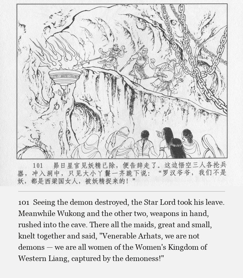 Seeing the demon destroyed, the Star Lord took his leave. Meanwhile Wukong and the other two, weapons in hand, rushed into the cave. There all the maids, great and small, knelt together and said, "Venerable Arhats, we are not demons — we are all women of the Women's Kingdom of Western Liang, captured by the demoness!"