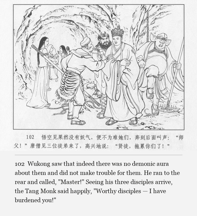 Wukong saw that indeed there was no demonic aura about them and did not make trouble for them. He ran to the rear and called, "Master!" Seeing his three disciples arrive, the Tang Monk said happily, "Worthy disciples — I have burdened you!"