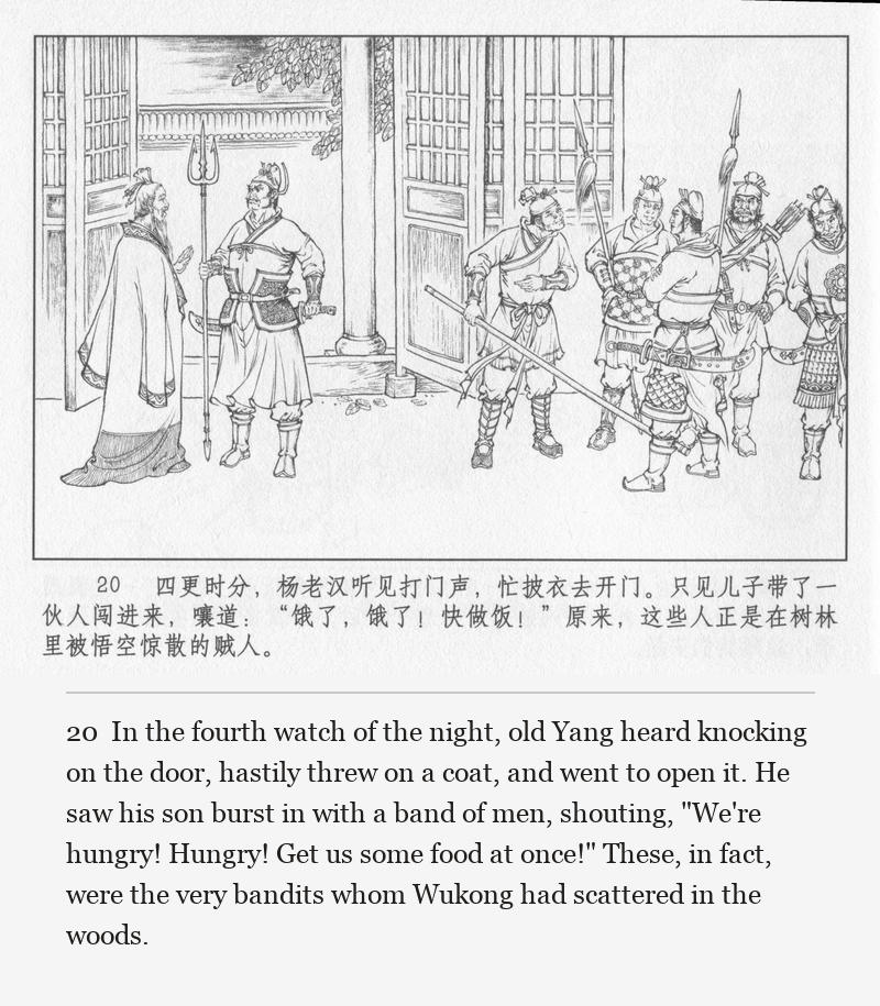 In the fourth watch of the night, old Yang heard knocking on the door, hastily threw on a coat, and went to open it. He saw his son burst in with a band of men, shouting, "We're hungry! Hungry! Get us some food at once!" These, in fact, were the very bandits whom Wukong had scattered in the woods.