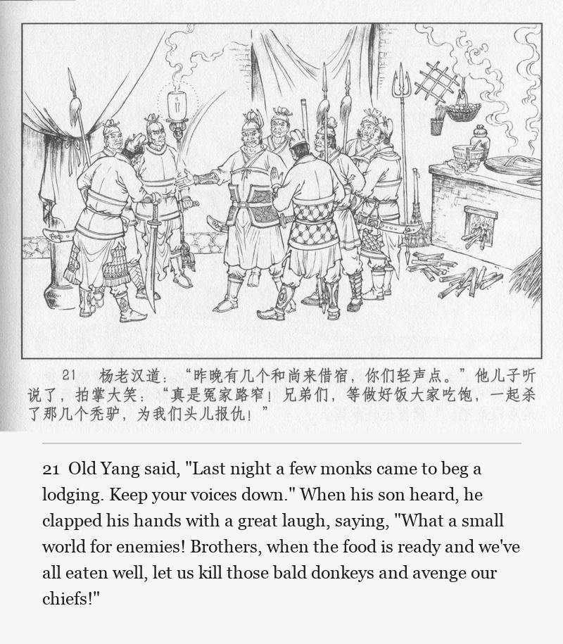 Old Yang said, "Last night a few monks came to beg a lodging. Keep your voices down." When his son heard, he clapped his hands with a great laugh, saying, "What a small world for enemies! Brothers, when the food is ready and we've all eaten well, let us kill those bald donkeys and avenge our chiefs!"
