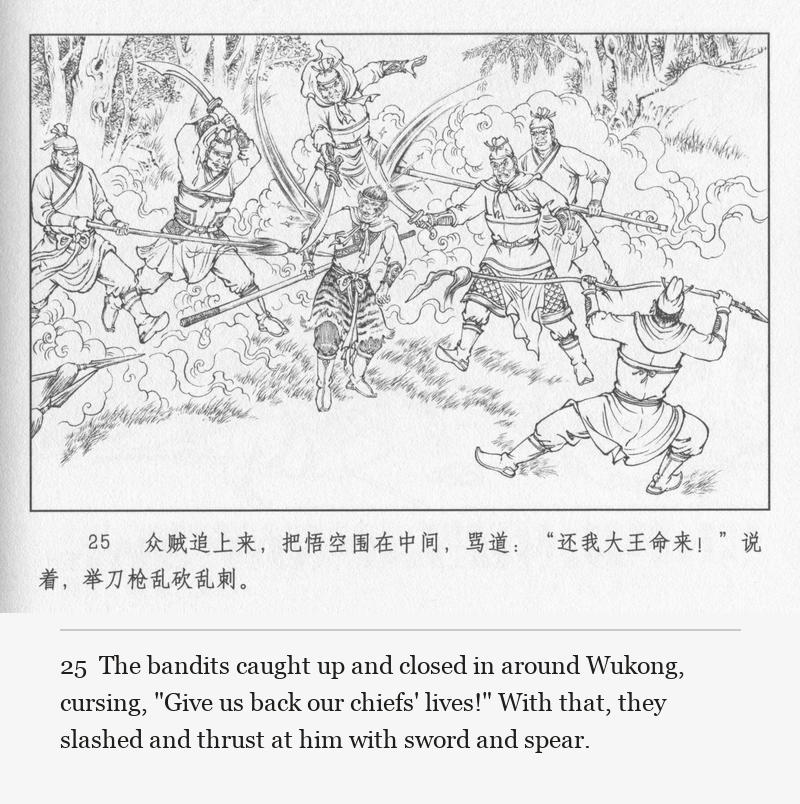 The bandits caught up and closed in around Wukong, cursing, "Give us back our chiefs' lives!" With that, they slashed and thrust at him with sword and spear.
