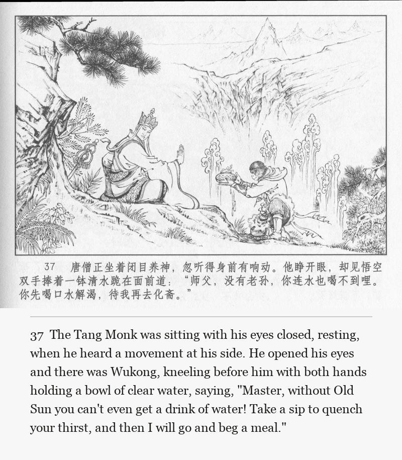 The Tang Monk was sitting with his eyes closed, resting, when he heard a movement at his side. He opened his eyes and there was Wukong, kneeling before him with both hands holding a bowl of clear water, saying, "Master, without Old Sun you can't even get a drink of water! Take a sip to quench your thirst, and then I will go and beg a meal."