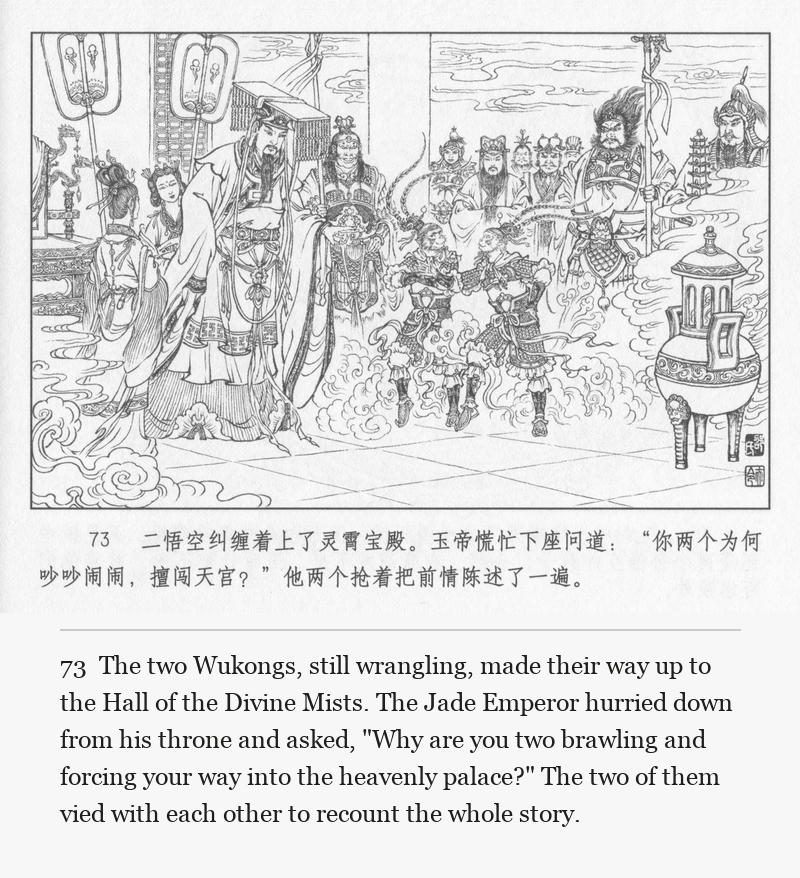 The two Wukongs, still wrangling, made their way up to the Hall of the Divine Mists. The Jade Emperor hurried down from his throne and asked, "Why are you two brawling and forcing your way into the heavenly palace?" The two of them vied with each other to recount the whole story.