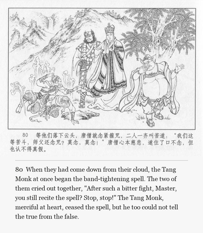 When they had come down from their cloud, the Tang Monk at once began the band-tightening spell. The two of them cried out together, "After such a bitter fight, Master, you still recite the spell? Stop, stop!" The Tang Monk, merciful at heart, ceased the spell, but he too could not tell the true from the false.