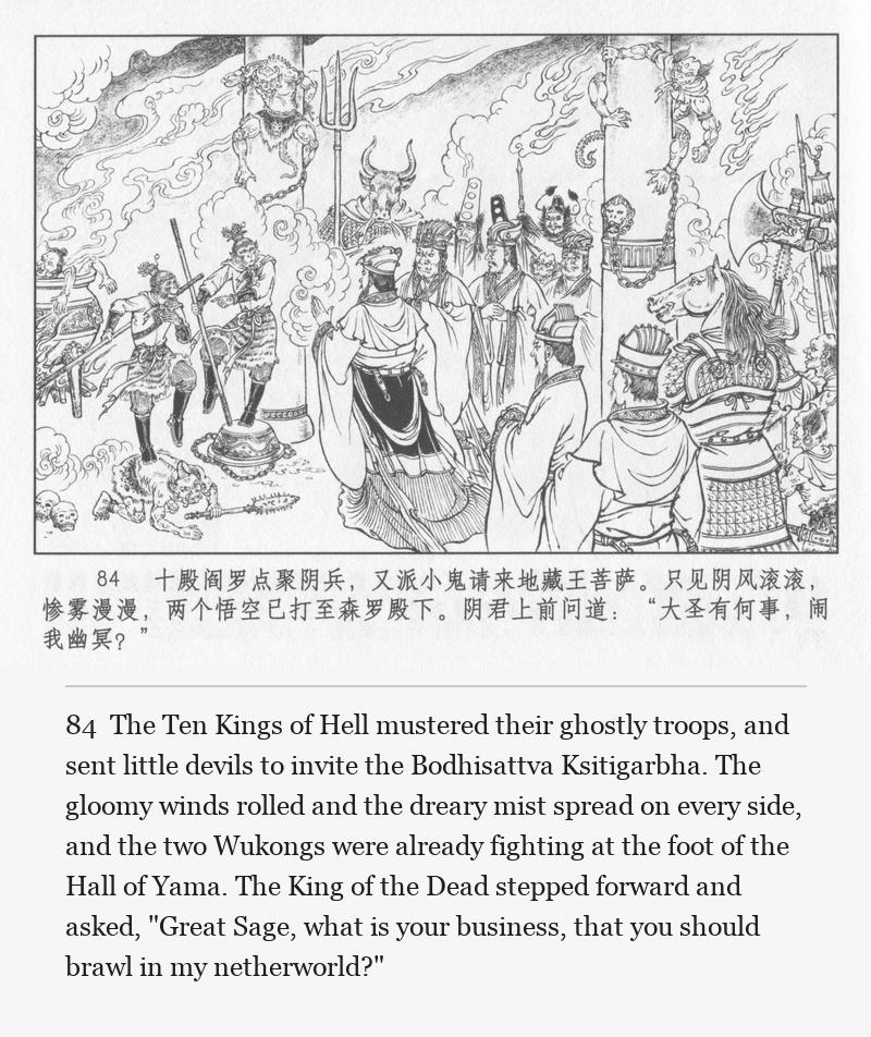 The Ten Kings of Hell mustered their ghostly troops, and sent little devils to invite the Bodhisattva Ksitigarbha. The gloomy winds rolled and the dreary mist spread on every side, and the two Wukongs were already fighting at the foot of the Hall of Yama. The King of the Dead stepped forward and asked, "Great Sage, what is your business, that you should brawl in my netherworld?"