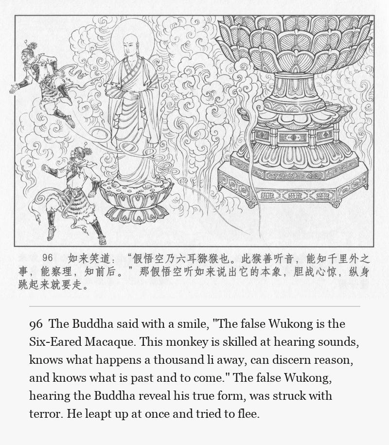 The Buddha said with a smile, "The false Wukong is the Six-Eared Macaque. This monkey is skilled at hearing sounds, knows what happens a thousand li away, can discern reason, and knows what is past and to come." The false Wukong, hearing the Buddha reveal his true form, was struck with terror. He leapt up at once and tried to flee.