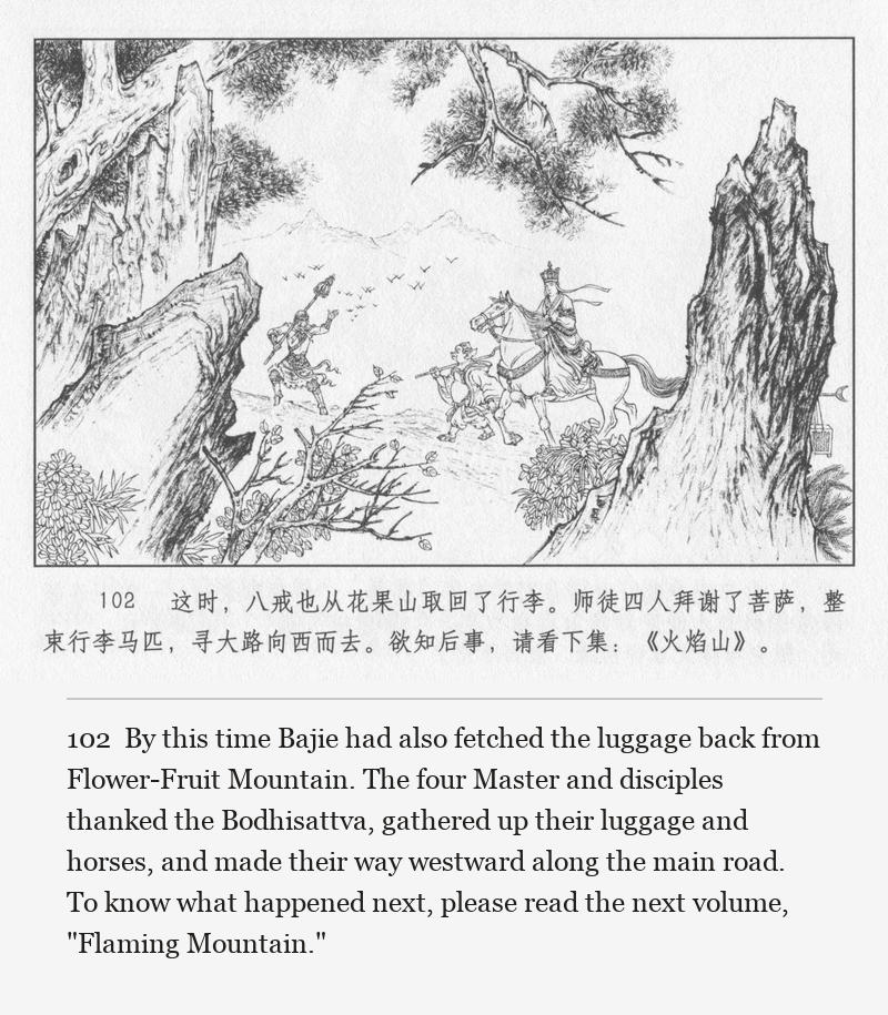By this time Bajie had also fetched the luggage back from Flower-Fruit Mountain. The four Master and disciples thanked the Bodhisattva, gathered up their luggage and horses, and made their way westward along the main road. To know what happened next, please read the next volume, "Flaming Mountain."