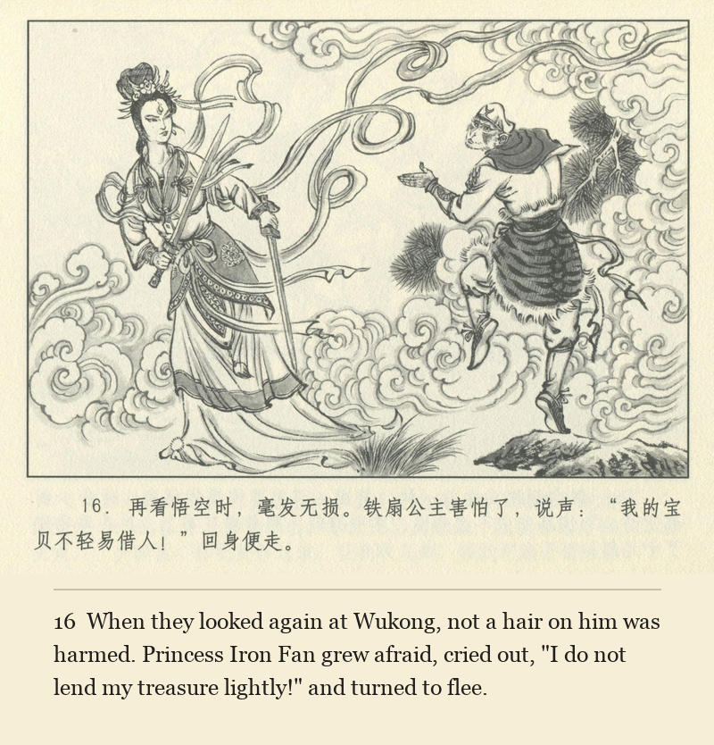 When they looked again at Wukong, not a hair on him was harmed. Princess Iron Fan grew afraid, cried out, "I do not lend my treasure lightly!" and turned to flee.