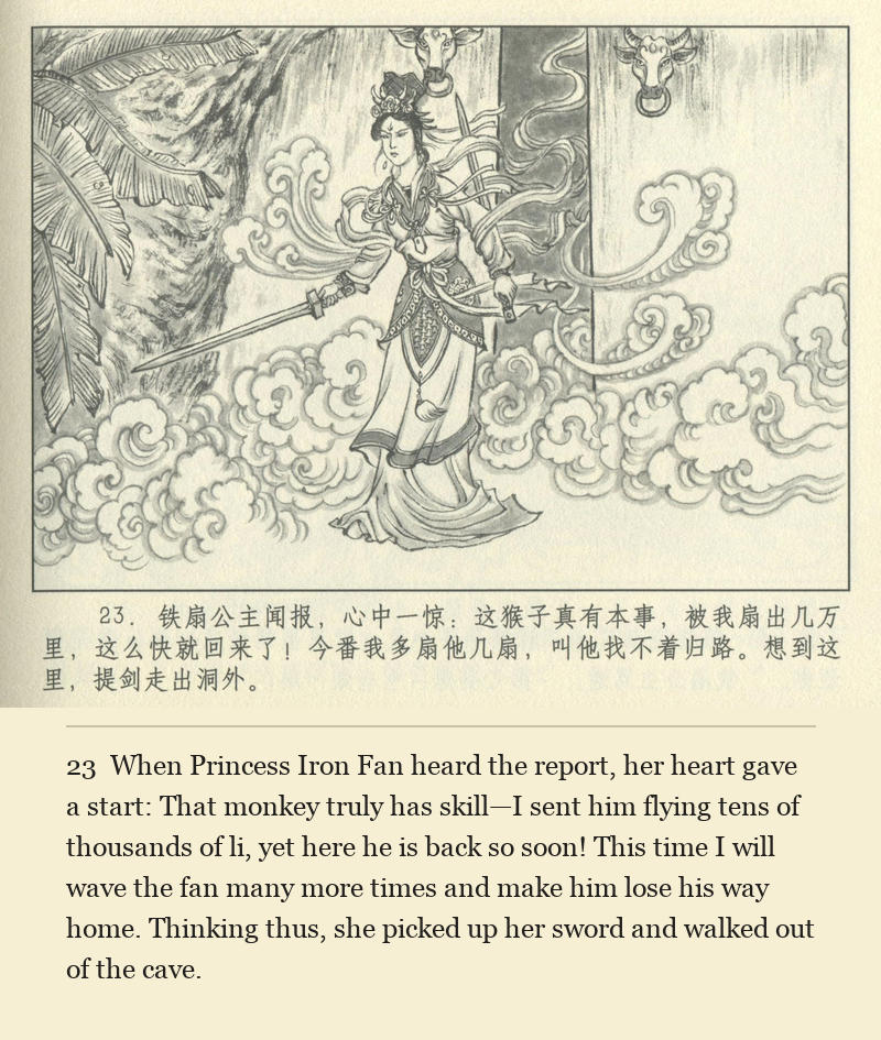 When Princess Iron Fan heard the report, her heart gave a start: That monkey truly has skill—I sent him flying tens of thousands of li, yet here he is back so soon! This time I will wave the fan many more times and make him lose his way home. Thinking thus, she picked up her sword and walked out of the cave.