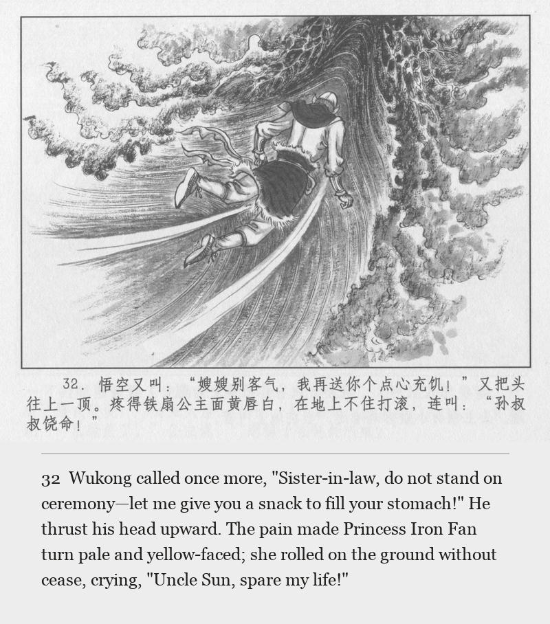 Wukong called once more, "Sister-in-law, do not stand on ceremony—let me give you a snack to fill your stomach!" He thrust his head upward. The pain made Princess Iron Fan turn pale and yellow-faced; she rolled on the ground without cease, crying, "Uncle Sun, spare my life!"