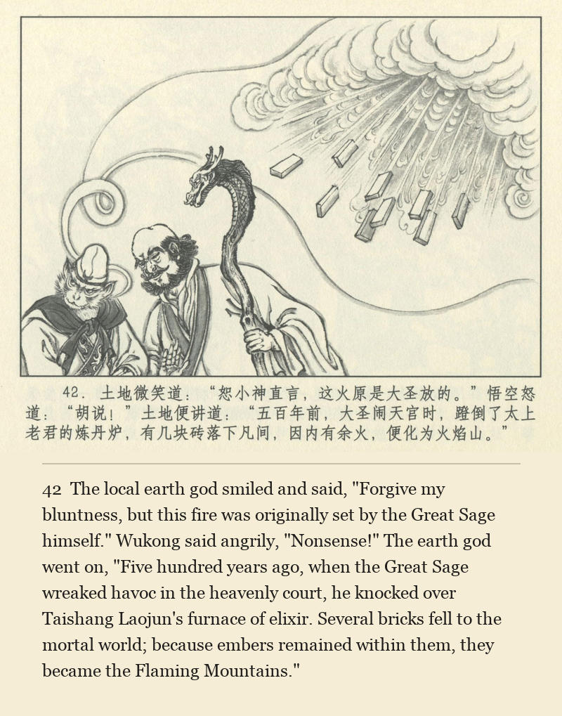 The local earth god smiled and said, "Forgive my bluntness, but this fire was originally set by the Great Sage himself." Wukong said angrily, "Nonsense!" The earth god went on, "Five hundred years ago, when the Great Sage wreaked havoc in the heavenly court, he knocked over Taishang Laojun's furnace of elixir. Several bricks fell to the mortal world; because embers remained within them, they became the Flaming Mountains."