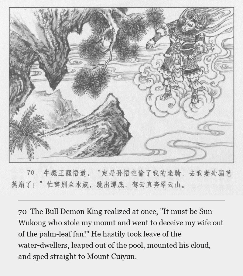 The Bull Demon King realized at once, "It must be Sun Wukong who stole my mount and went to deceive my wife out of the palm-leaf fan!" He hastily took leave of the water-dwellers, leaped out of the pool, mounted his cloud, and sped straight to Mount Cuiyun.