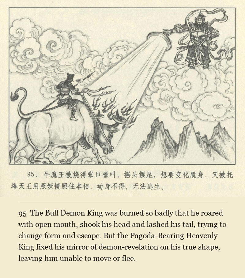 The Bull Demon King was burned so badly that he roared with open mouth, shook his head and lashed his tail, trying to change form and escape. But the Pagoda-Bearing Heavenly King fixed his mirror of demon-revelation on his true shape, leaving him unable to move or flee.