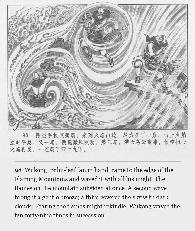 Wukong, palm-leaf fan in hand, came to the edge of the Flaming Mountains and waved it with all his might. The flames on the mountain subsided at once. A second wave brought a gentle breeze; a third covered the sky with dark clouds. Fearing the flames might rekindle, Wukong waved the fan forty-nine times in succession.