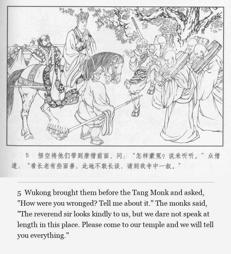 Wukong brought them before the Tang Monk and asked, "How were you wronged? Tell me about it." The monks said, "The reverend sir looks kindly to us, but we dare not speak at length in this place. Please come to our temple and we will tell you everything."