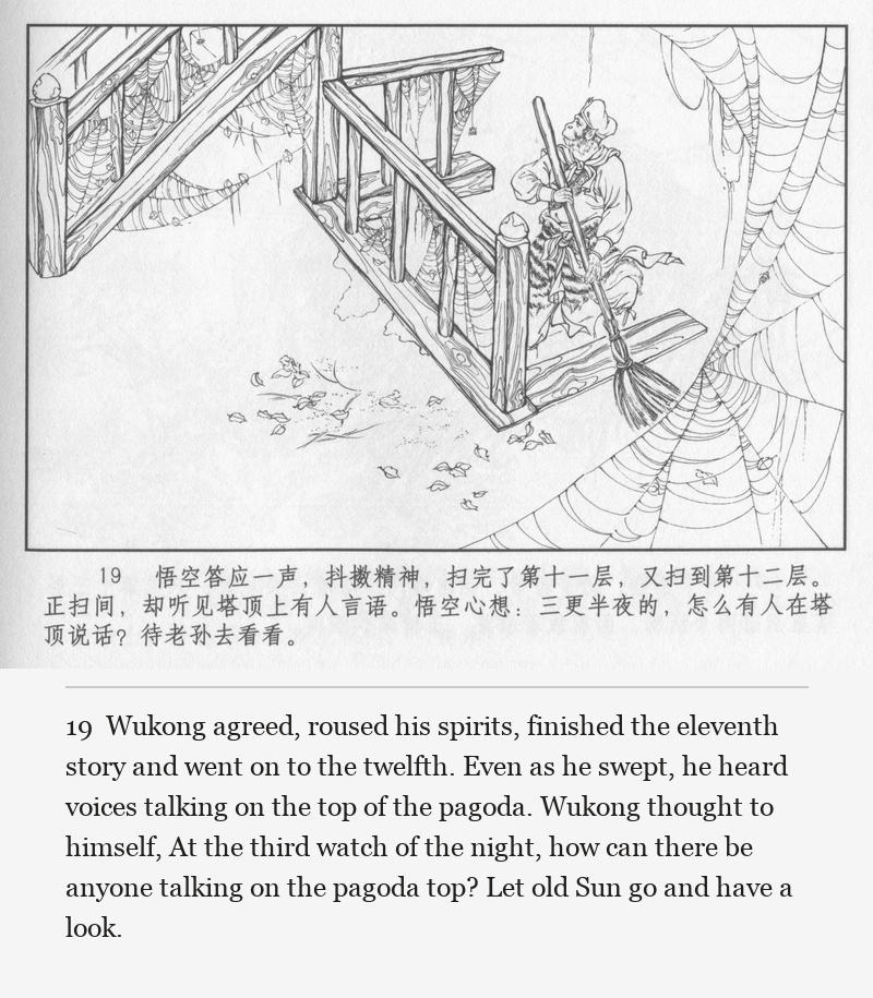Wukong agreed, roused his spirits, finished the eleventh story and went on to the twelfth. Even as he swept, he heard voices talking on the top of the pagoda. Wukong thought to himself, At the third watch of the night, how can there be anyone talking on the pagoda top? Let old Sun go and have a look.