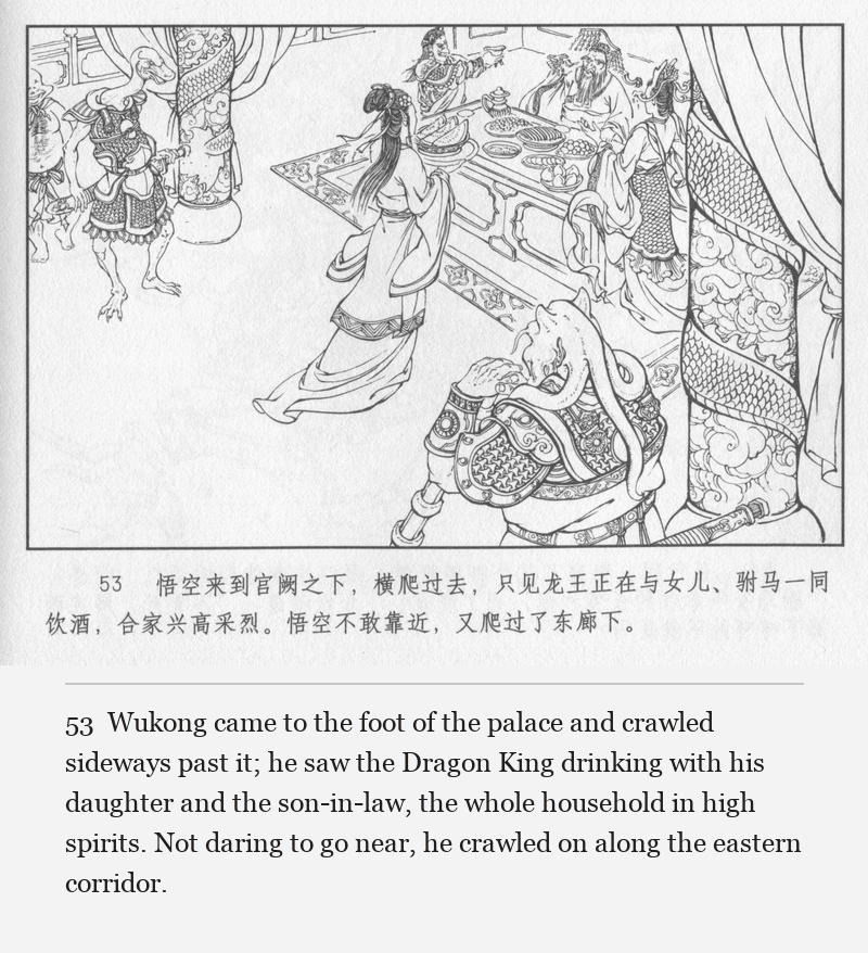 Wukong came to the foot of the palace and crawled sideways past it; he saw the Dragon King drinking with his daughter and the son-in-law, the whole household in high spirits. Not daring to go near, he crawled on along the eastern corridor.