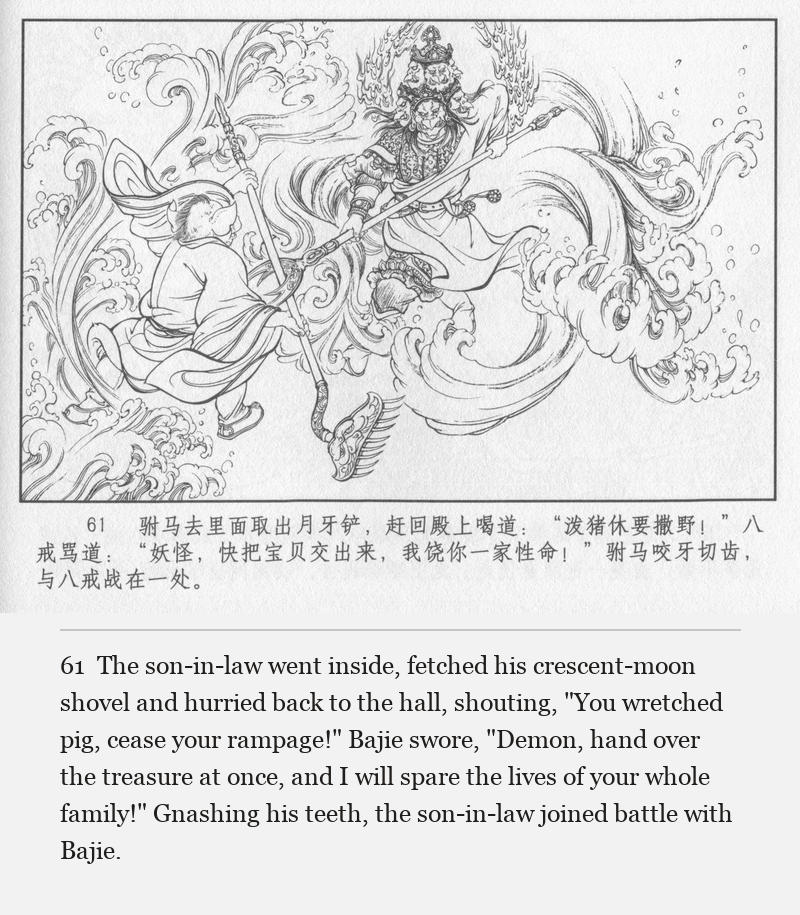 The son-in-law went inside, fetched his crescent-moon shovel and hurried back to the hall, shouting, "You wretched pig, cease your rampage!" Bajie swore, "Demon, hand over the treasure at once, and I will spare the lives of your whole family!" Gnashing his teeth, the son-in-law joined battle with Bajie.