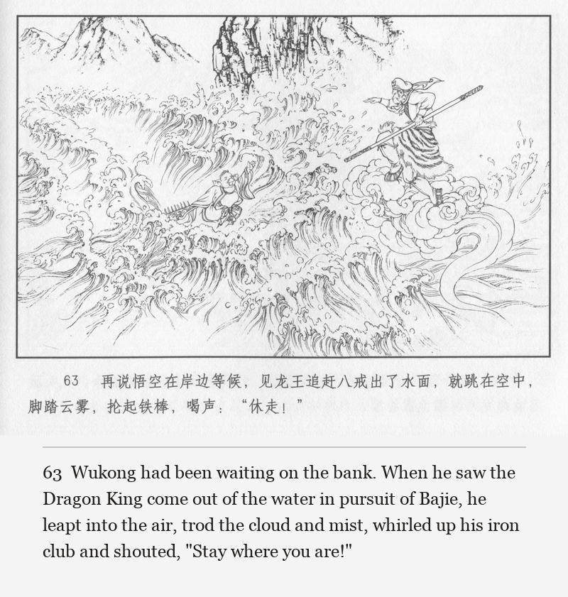 Wukong had been waiting on the bank. When he saw the Dragon King come out of the water in pursuit of Bajie, he leapt into the air, trod the cloud and mist, whirled up his iron club and shouted, "Stay where you are!"