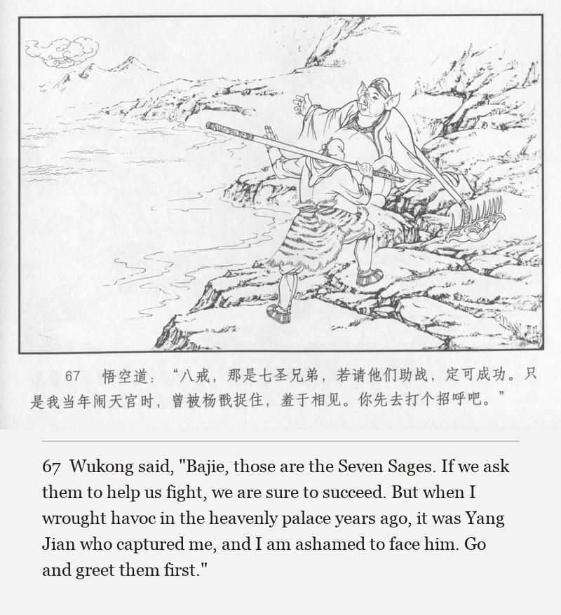 Wukong said, "Bajie, those are the Seven Sages. If we ask them to help us fight, we are sure to succeed. But when I wrought havoc in the heavenly palace years ago, it was Yang Jian who captured me, and I am ashamed to face him. Go and greet them first."