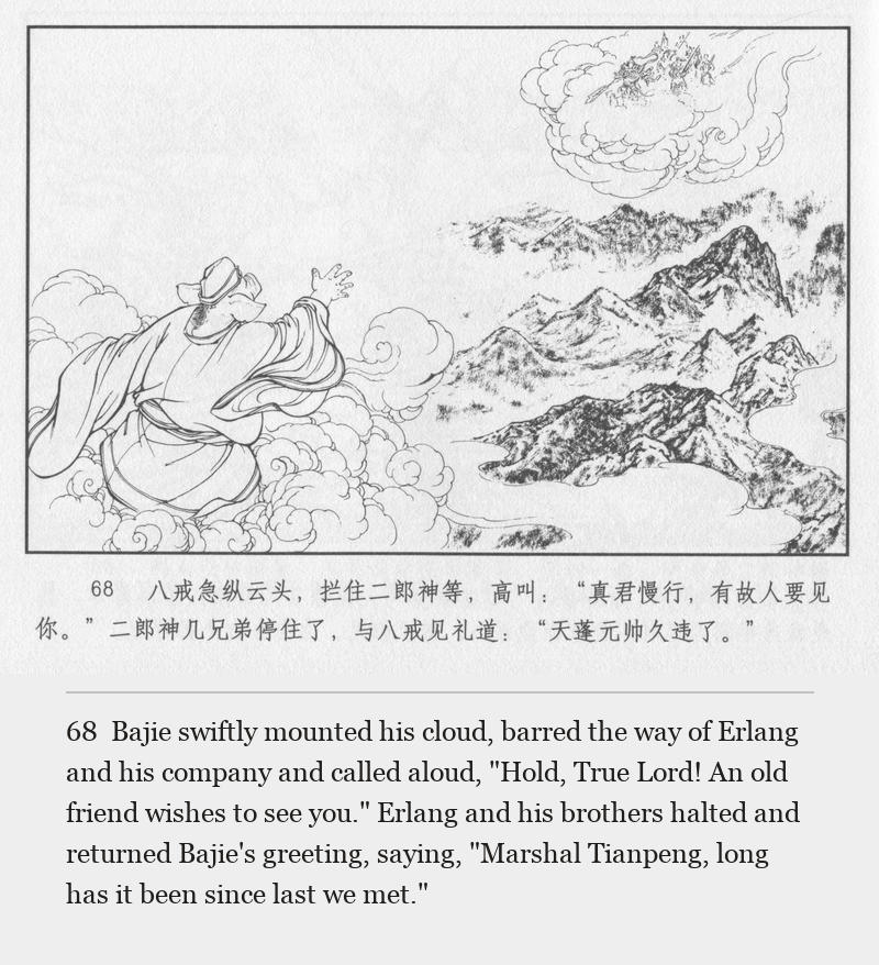 Bajie swiftly mounted his cloud, barred the way of Erlang and his company and called aloud, "Hold, True Lord! An old friend wishes to see you." Erlang and his brothers halted and returned Bajie's greeting, saying, "Marshal Tianpeng, long has it been since last we met."