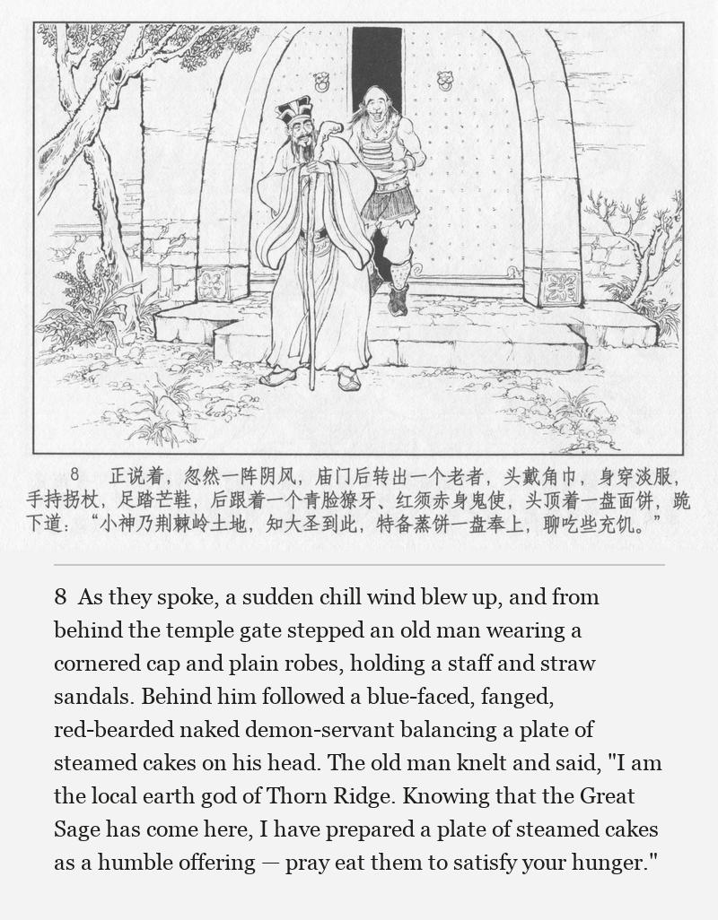 As they spoke, a sudden chill wind blew up, and from behind the temple gate stepped an old man wearing a cornered cap and plain robes, holding a staff and straw sandals. Behind him followed a blue-faced, fanged, red-bearded naked demon-servant balancing a plate of steamed cakes on his head. The old man knelt and said, "I am the local earth god of Thorn Ridge. Knowing that the Great Sage has come here, I have prepared a plate of steamed cakes as a humble offering — pray eat them to satisfy your hunger."