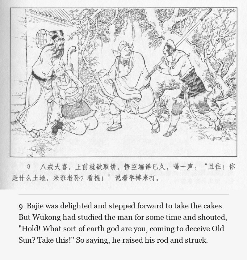 Bajie was delighted and stepped forward to take the cakes. But Wukong had studied the man for some time and shouted, "Hold! What sort of earth god are you, coming to deceive Old Sun? Take this!" So saying, he raised his rod and struck.