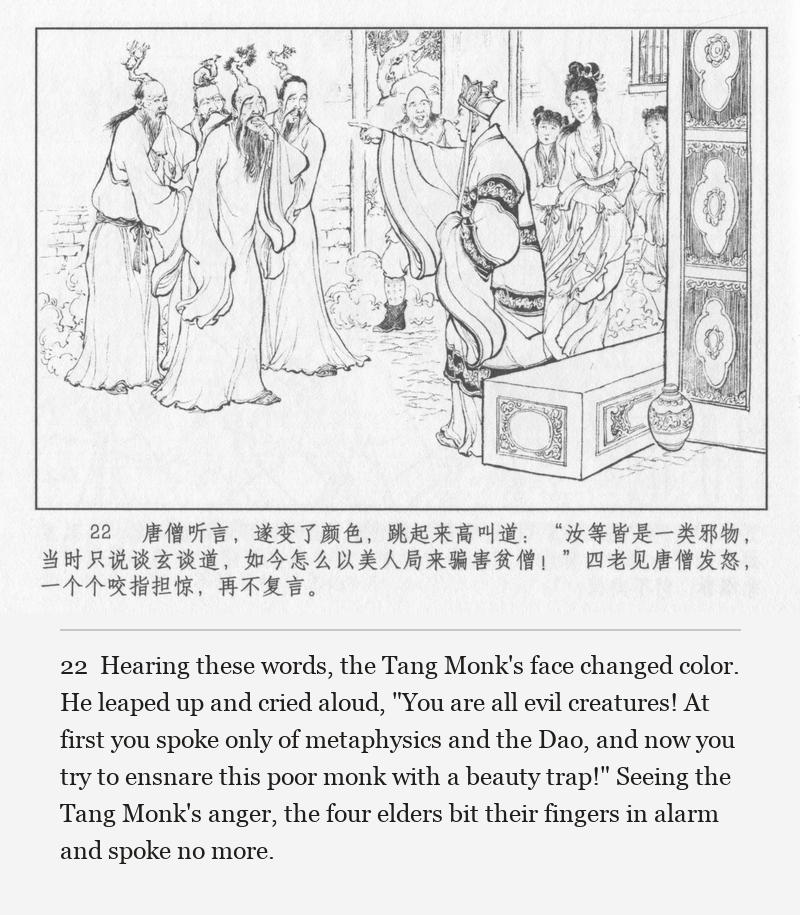 Hearing these words, the Tang Monk's face changed color. He leaped up and cried aloud, "You are all evil creatures! At first you spoke only of metaphysics and the Dao, and now you try to ensnare this poor monk with a beauty trap!" Seeing the Tang Monk's anger, the four elders bit their fingers in alarm and spoke no more.