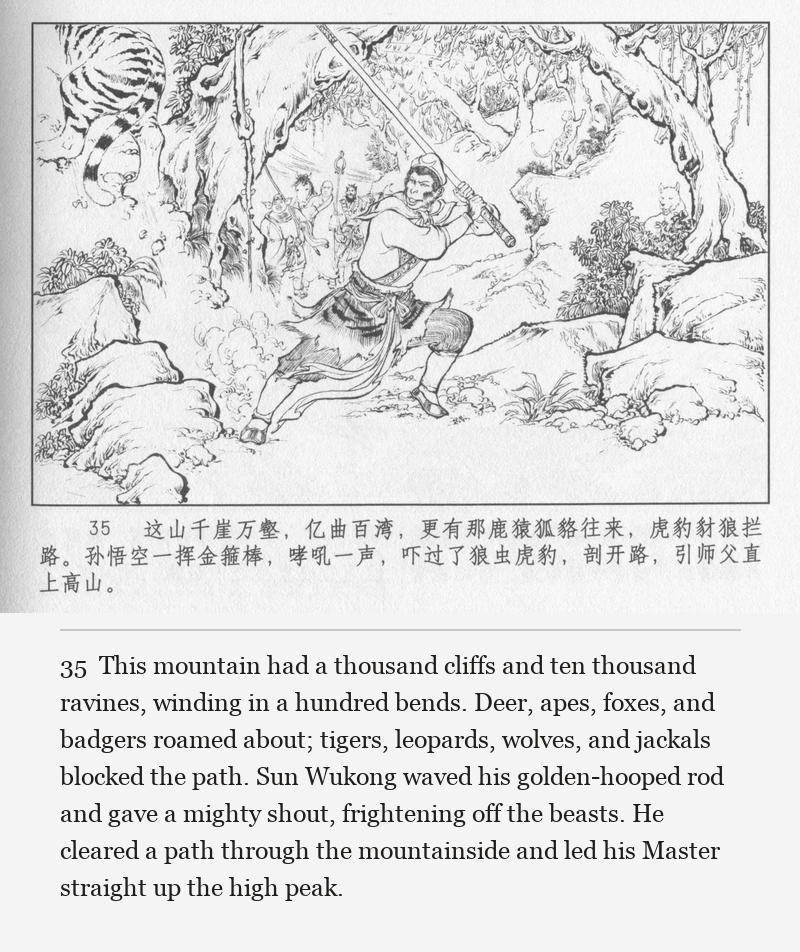 This mountain had a thousand cliffs and ten thousand ravines, winding in a hundred bends. Deer, apes, foxes, and badgers roamed about; tigers, leopards, wolves, and jackals blocked the path. Sun Wukong waved his golden-hooped rod and gave a mighty shout, frightening off the beasts. He cleared a path through the mountainside and led his Master straight up the high peak.