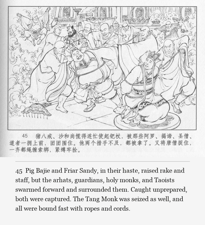 Pig Bajie and Friar Sandy, in their haste, raised rake and staff, but the arhats, guardians, holy monks, and Taoists swarmed forward and surrounded them. Caught unprepared, both were captured. The Tang Monk was seized as well, and all were bound fast with ropes and cords.