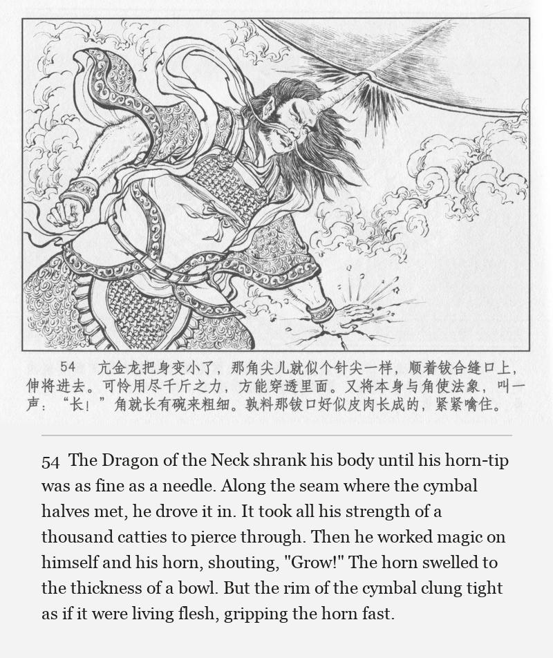 The Dragon of the Neck shrank his body until his horn-tip was as fine as a needle. Along the seam where the cymbal halves met, he drove it in. It took all his strength of a thousand catties to pierce through. Then he worked magic on himself and his horn, shouting, "Grow!" The horn swelled to the thickness of a bowl. But the rim of the cymbal clung tight as if it were living flesh, gripping the horn fast.