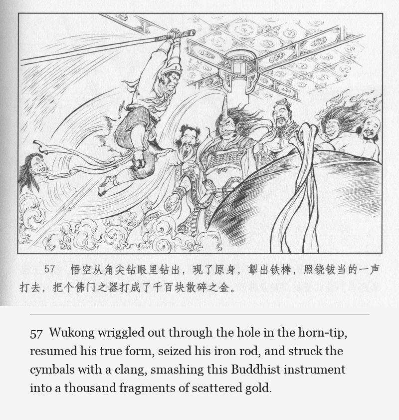 Wukong wriggled out through the hole in the horn-tip, resumed his true form, seized his iron rod, and struck the cymbals with a clang, smashing this Buddhist instrument into a thousand fragments of scattered gold.