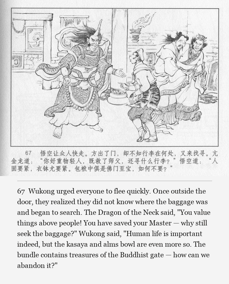 Wukong urged everyone to flee quickly. Once outside the door, they realized they did not know where the baggage was and began to search. The Dragon of the Neck said, "You value things above people! You have saved your Master — why still seek the baggage?" Wukong said, "Human life is important indeed, but the kasaya and alms bowl are even more so. The bundle contains treasures of the Buddhist gate — how can we abandon it?"