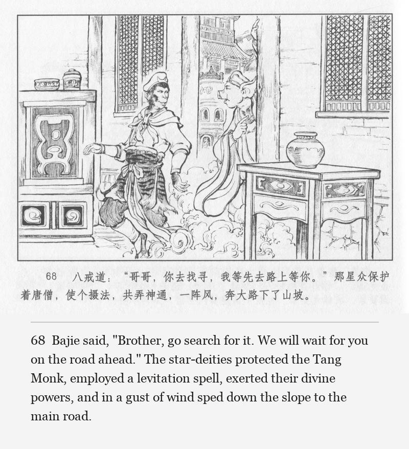 Bajie said, "Brother, go search for it. We will wait for you on the road ahead." The star-deities protected the Tang Monk, employed a levitation spell, exerted their divine powers, and in a gust of wind sped down the slope to the main road.
