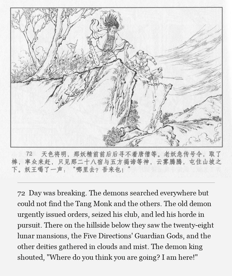 Day was breaking. The demons searched everywhere but could not find the Tang Monk and the others. The old demon urgently issued orders, seized his club, and led his horde in pursuit. There on the hillside below they saw the twenty-eight lunar mansions, the Five Directions' Guardian Gods, and the other deities gathered in clouds and mist. The demon king shouted, "Where do you think you are going? I am here!"