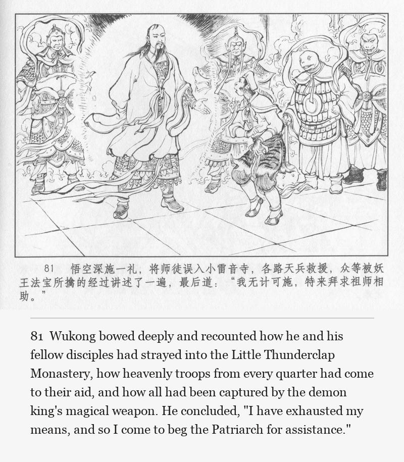 Wukong bowed deeply and recounted how he and his fellow disciples had strayed into the Little Thunderclap Monastery, how heavenly troops from every quarter had come to their aid, and how all had been captured by the demon king's magical weapon. He concluded, "I have exhausted my means, and so I come to beg the Patriarch for assistance."