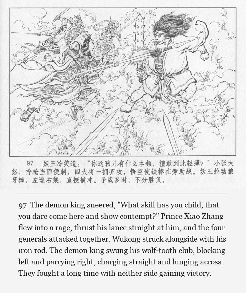 The demon king sneered, "What skill has you child, that you dare come here and show contempt?" Prince Xiao Zhang flew into a rage, thrust his lance straight at him, and the four generals attacked together. Wukong struck alongside with his iron rod. The demon king swung his wolf-tooth club, blocking left and parrying right, charging straight and lunging across. They fought a long time with neither side gaining victory.