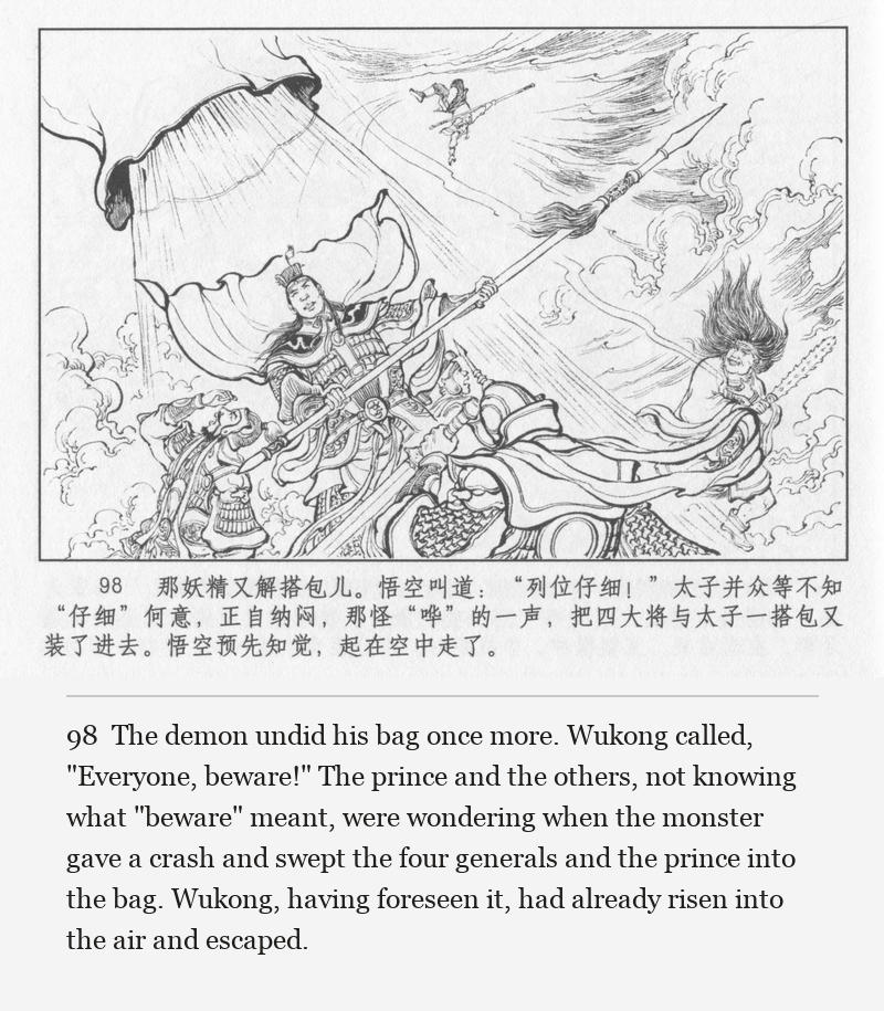 The demon undid his bag once more. Wukong called, "Everyone, beware!" The prince and the others, not knowing what "beware" meant, were wondering when the monster gave a crash and swept the four generals and the prince into the bag. Wukong, having foreseen it, had already risen into the air and escaped.