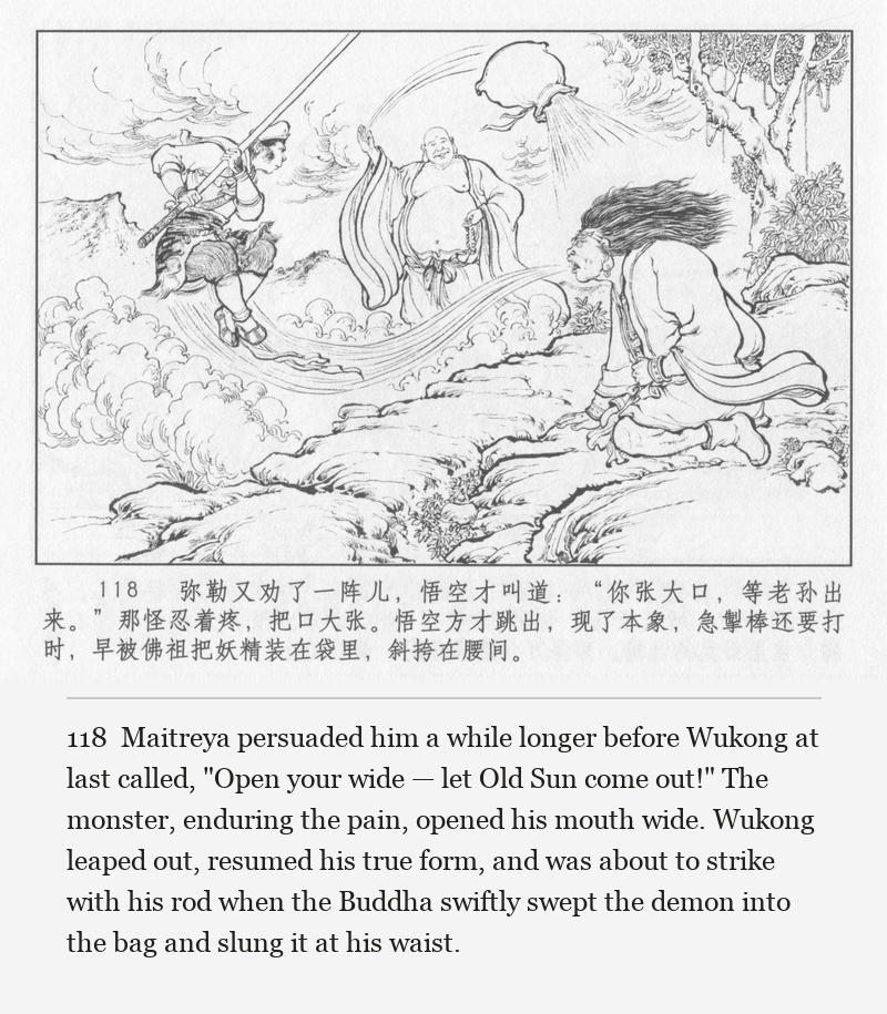 Maitreya persuaded him a while longer before Wukong at last called, "Open your wide — let Old Sun come out!" The monster, enduring the pain, opened his mouth wide. Wukong leaped out, resumed his true form, and was about to strike with his rod when the Buddha swiftly swept the demon into the bag and slung it at his waist.