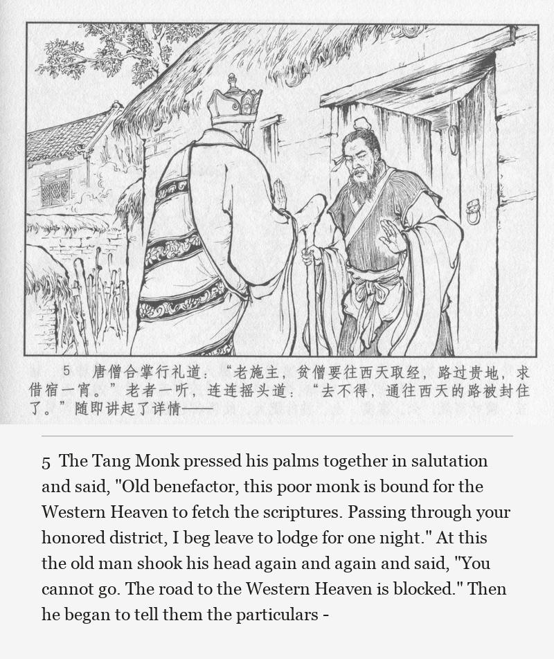 The Tang Monk pressed his palms together in salutation and said, "Old benefactor, this poor monk is bound for the Western Heaven to fetch the scriptures. Passing through your honored district, I beg leave to lodge for one night." At this the old man shook his head again and again and said, "You cannot go. The road to the Western Heaven is blocked." Then he began to tell them the particulars -