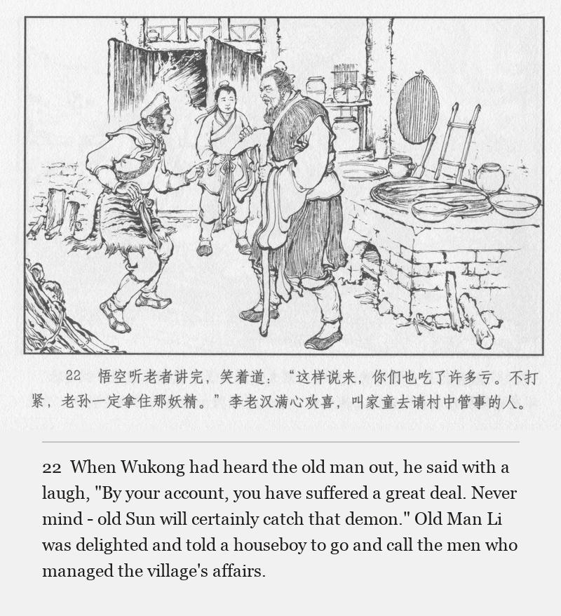 When Wukong had heard the old man out, he said with a laugh, "By your account, you have suffered a great deal. Never mind - old Sun will certainly catch that demon." Old Man Li was delighted and told a houseboy to go and call the men who managed the village's affairs.