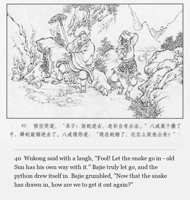 Wukong said with a laugh, "Fool! Let the snake go in - old Sun has his own way with it." Bajie truly let go, and the python drew itself in. Bajie grumbled, "Now that the snake has drawn in, how are we to get it out again?"