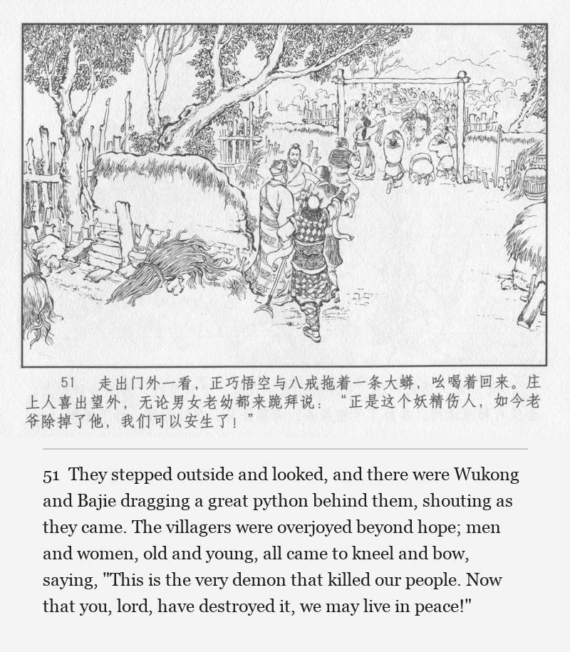 They stepped outside and looked, and there were Wukong and Bajie dragging a great python behind them, shouting as they came. The villagers were overjoyed beyond hope; men and women, old and young, all came to kneel and bow, saying, "This is the very demon that killed our people. Now that you, lord, have destroyed it, we may live in peace!"