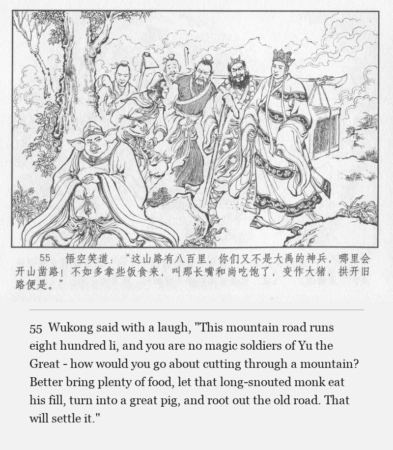 Wukong said with a laugh, "This mountain road runs eight hundred li, and you are no magic soldiers of Yu the Great - how would you go about cutting through a mountain? Better bring plenty of food, let that long-snouted monk eat his fill, turn into a great pig, and root out the old road. That will settle it."